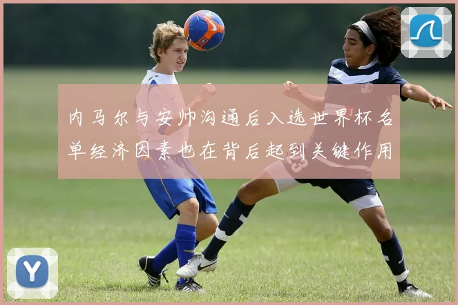 内马尔与安帅沟通后入选世界杯名单经济因素也在背后起到关键作用