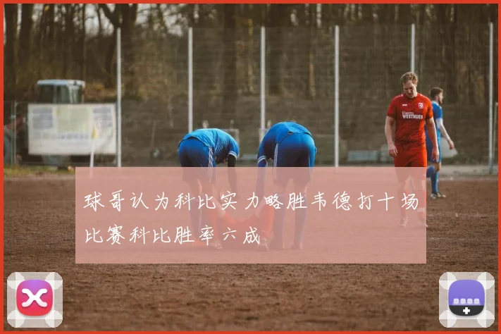 球哥认为科比实力略胜韦德打十场比赛科比胜率六成