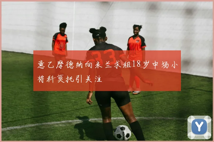 意乙摩德纳向米兰求租18岁中场小将科莫托引关注