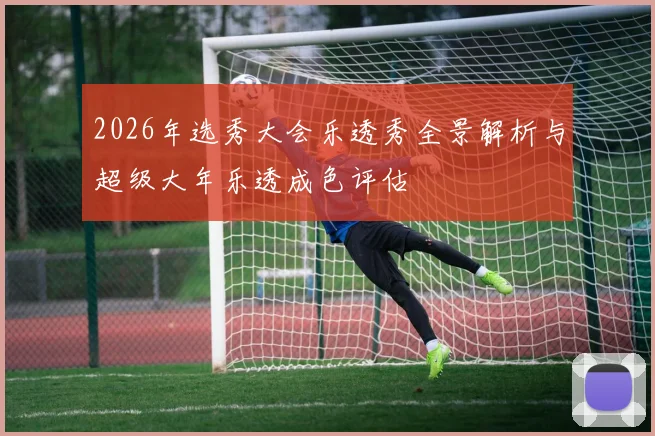2026年选秀大会乐透秀全景解析与超级大年乐透成色评估