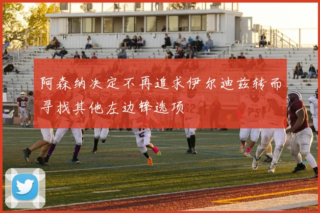 阿森纳决定不再追求伊尔迪兹转而寻找其他左边锋选项