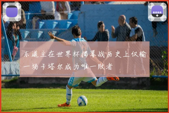 东道主在世界杯揭幕战历史上仅输一场卡塔尔成为唯一败者