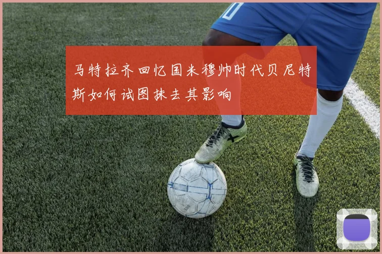 马特拉齐回忆国米穆帅时代贝尼特斯如何试图抹去其影响