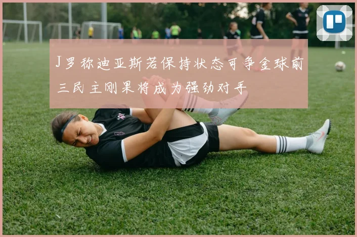 J罗称迪亚斯若保持状态可争金球前三民主刚果将成为强劲对手