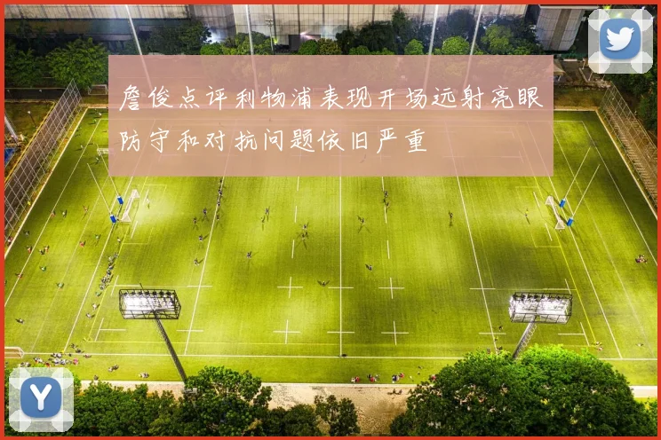 詹俊点评利物浦表现开场远射亮眼防守和对抗问题依旧严重
