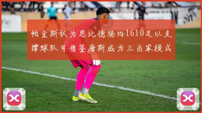 帕金斯认为恩比德场均1610足以支撑球队可借鉴唐斯成为三当家模式
