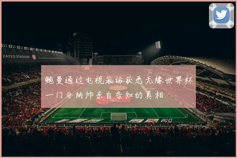 鲍曼通过电视采访获悉无缘世界杯一门非纳帅亲自告知的真相
