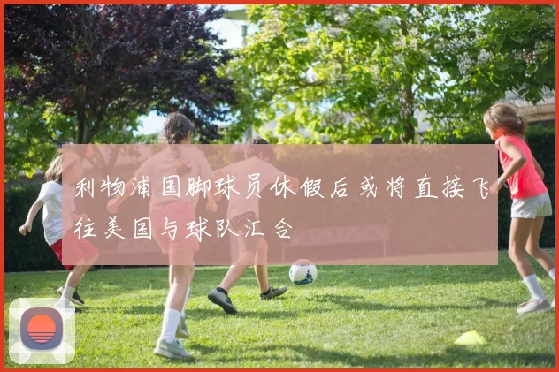 利物浦国脚球员休假后或将直接飞往美国与球队汇合