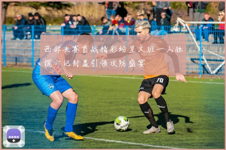 西部决赛首战精彩纷呈文班一人独揽六记封盖引领攻防盛宴