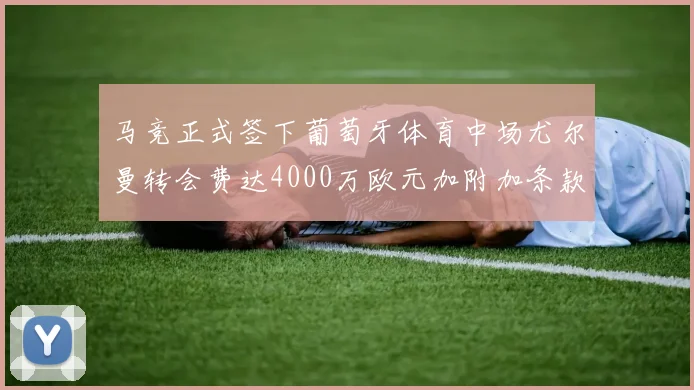马竞正式签下葡萄牙体育中场尤尔曼转会费达4000万欧元加附加条款