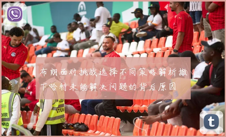 布朗面对挑战选择不同策略解析撤下哈特未能解决问题的背后原因