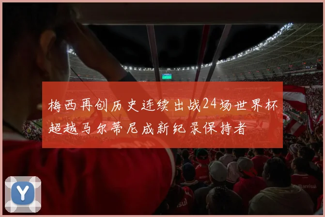 梅西再创历史连续出战24场世界杯超越马尔蒂尼成新纪录保持者