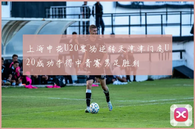 上海申花U20客场逆转天津津门虎U20成功夺得中青赛男足胜利