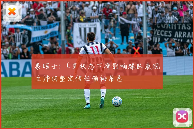 泰晤士：C罗状态下滑影响球队表现主帅仍坚定信任领袖角色