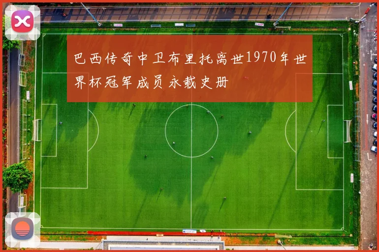 巴西传奇中卫布里托离世1970年世界杯冠军成员永载史册