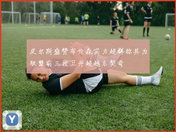 皮尔斯盛赞布伦森实力超群称其为联盟前三控卫并超越东契奇
